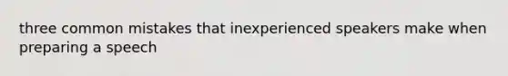 three <a href='https://www.questionai.com/knowledge/k7Vb50mQ1P-common-mistakes' class='anchor-knowledge'>common mistakes</a> that inexperienced speakers make when preparing a speech