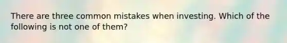 There are three common mistakes when investing. Which of the following is not one of them?