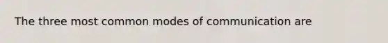 The three most common modes of communication are