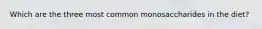 Which are the three most common monosaccharides in the diet?