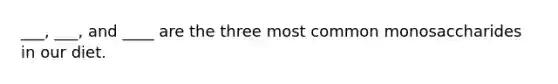 ___, ___, and ____ are the three most common monosaccharides in our diet.