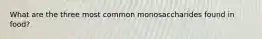 What are the three most common monosaccharides found in food?