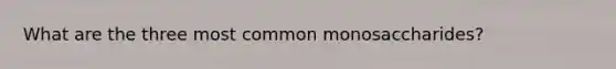 What are the three most common monosaccharides?