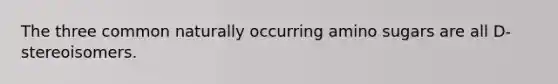 The three common naturally occurring amino sugars are all D-stereoisomers.