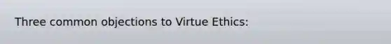 Three common objections to Virtue Ethics: