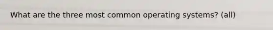 What are the three most common operating systems? (all)