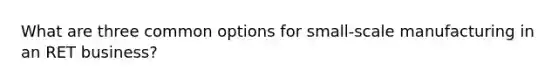 What are three common options for small-scale manufacturing in an RET business?