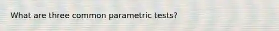 What are three common parametric tests?