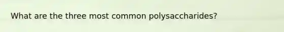 What are the three most common polysaccharides?