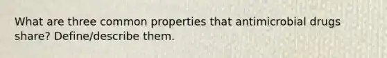 What are three common properties that antimicrobial drugs share? Define/describe them.