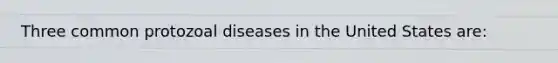 Three common protozoal diseases in the United States are: