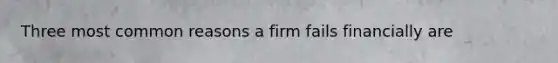 Three most common reasons a firm fails financially are