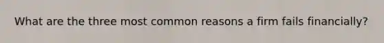 What are the three most common reasons a firm fails financially?