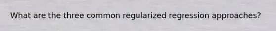 What are the three common regularized regression approaches?