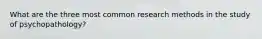 What are the three most common research methods in the study of psychopathology?