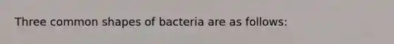 Three common shapes of bacteria are as follows: