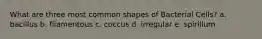 What are three most common shapes of Bacterial Cells? a. bacillus b. filamentous c. coccus d. irregular e. spirillum