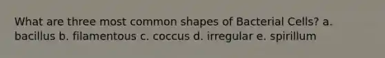 What are three most common shapes of Bacterial Cells? a. bacillus b. filamentous c. coccus d. irregular e. spirillum