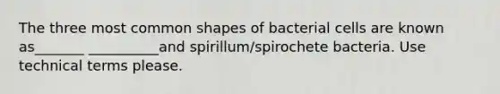 The three most common shapes of bacterial cells are known as_______ __________and spirillum/spirochete bacteria. Use technical terms please.