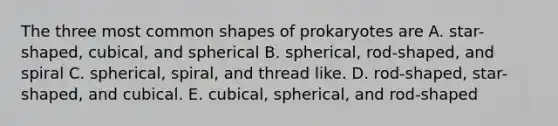 The three most common shapes of prokaryotes are A. star-shaped, cubical, and spherical B. spherical, rod-shaped, and spiral C. spherical, spiral, and thread like. D. rod-shaped, star-shaped, and cubical. E. cubical, spherical, and rod-shaped