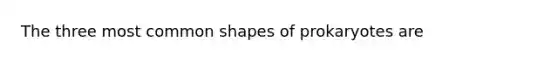 The three most common shapes of prokaryotes are