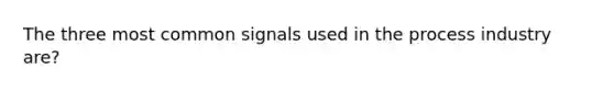 The three most common signals used in the process industry are?