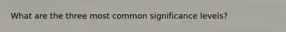 What are the three most common significance levels?