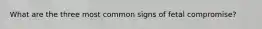 What are the three most common signs of fetal compromise?