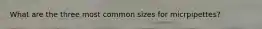 What are the three most common sizes for micrpipettes?