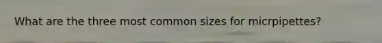 What are the three most common sizes for micrpipettes?