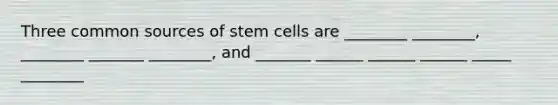 Three common sources of stem cells are ________ ________, ________ _______ ________, and _______ ______ ______ ______ _____ ________