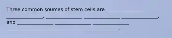 Three common sources of stem cells are _______________ _______________, _______________ _______________ _______________, and _______________ _______________ _______________ _______________ _______________ _______________.