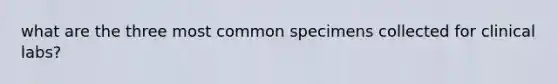 what are the three most common specimens collected for clinical labs?