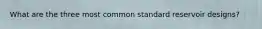 What are the three most common standard reservoir designs?
