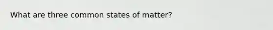 What are three common states of matter?