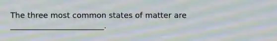 The three most common <a href='https://www.questionai.com/knowledge/kBb6zOfpXM-states-of-matter' class='anchor-knowledge'>states of matter</a> are ________________________.