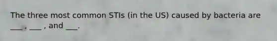 The three most common STIs (in the US) caused by bacteria are ___ , ___ , and ___.