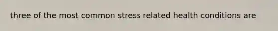 three of the most common stress related health conditions are