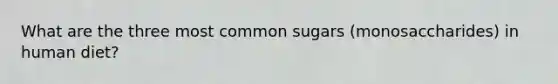 What are the three most common sugars (monosaccharides) in human diet?