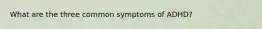 What are the three common symptoms of ADHD?