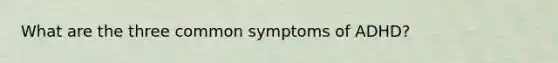 What are the three common symptoms of ADHD?