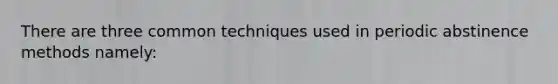 There are three common techniques used in periodic abstinence methods namely: