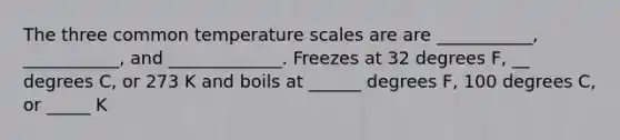 The three common temperature scales are are ___________, ___________, and _____________. Freezes at 32 degrees F, __ degrees C, or 273 K and boils at ______ degrees F, 100 degrees C, or _____ K