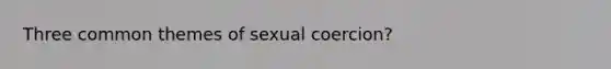 Three common themes of sexual coercion?