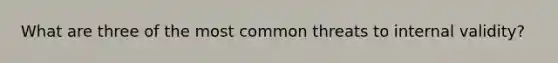 What are three of the most common threats to internal validity?