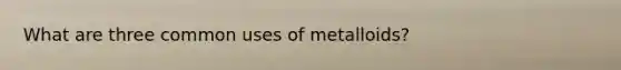 What are three common uses of metalloids?