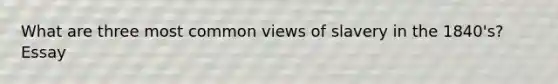 What are three most common views of slavery in the 1840's? Essay