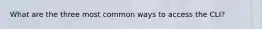 What are the three most common ways to access the CLI?