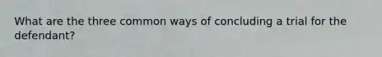 What are the three common ways of concluding a trial for the defendant?