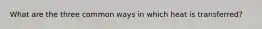 What are the three common ways in which heat is transferred?